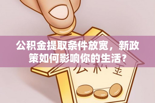 南竿公积金提取条件放宽，新政策如何影响你的生活？