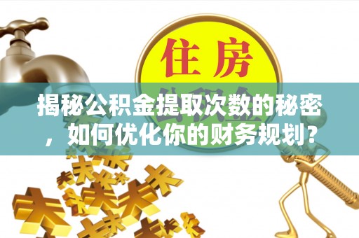 南竿揭秘公积金提取次数的秘密，如何优化你的财务规划？