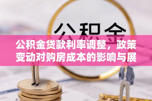 南竿公积金贷款利率调整，政策变动对购房成本的影响与展望